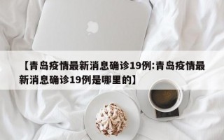 【青岛疫情最新消息确诊19例:青岛疫情最新消息确诊19例是哪里的】