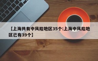 【上海共有中风险地区35个:上海中风险地区已有39个】