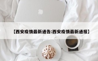 【西安疫情最新通告:西安疫情最新通报】