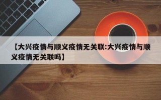 【大兴疫情与顺义疫情无关联:大兴疫情与顺义疫情无关联吗】