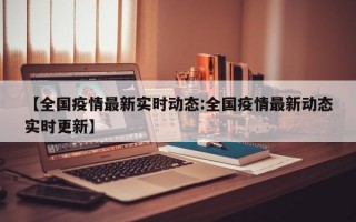 【全国疫情最新实时动态:全国疫情最新动态实时更新】