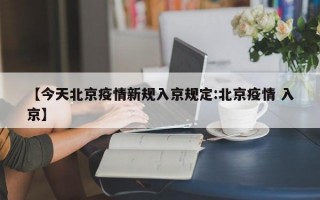 【今天北京疫情新规入京规定:北京疫情 入京】