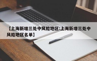 【上海新增三处中风险地区:上海新增三处中风险地区名单】