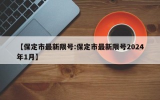 【保定市最新限号:保定市最新限号2024年1月】