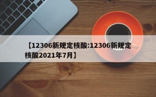 【12306新规定核酸:12306新规定核酸2021年7月】