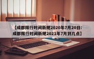 【成都限行时间新规2020年7月20日:成都限行时间新规2021年7月到几点】