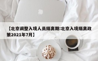 【北京调整入境人员隔离期:北京入境隔离政策2021年7月】