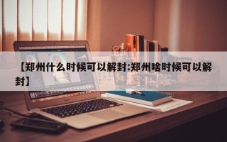 【郑州什么时候可以解封:郑州啥时候可以解封】