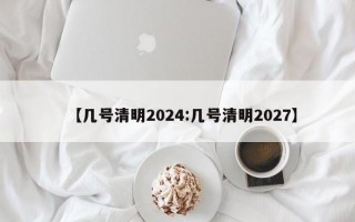 【几号清明2024:几号清明2027】