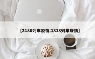 【Z180列车疫情:1818列车疫情】