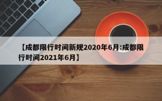 【成都限行时间新规2020年6月:成都限行时间2021年6月】