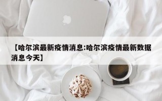 【哈尔滨最新疫情消息:哈尔滨疫情最新数据消息今天】