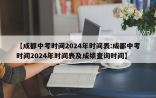 【成都中考时间2024年时间表:成都中考时间2024年时间表及成绩查询时间】