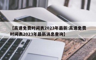 【高速免费时间表2023年最新:高速免费时间表2023年最新消息查询】