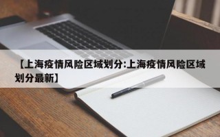 【上海疫情风险区域划分:上海疫情风险区域划分最新】