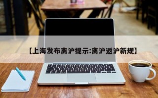 【上海发布离沪提示:离沪返沪新规】