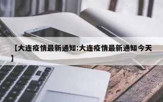 【大连疫情最新通知:大连疫情最新通知今天】