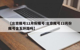 【北京限号12月份限号:北京限号12月份限号含五环路吗】