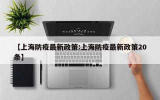 【上海防疫最新政策:上海防疫最新政策20条】