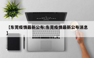 【东莞疫情最新公布:东莞疫情最新公布消息】