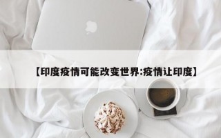 【印度疫情可能改变世界:疫情让印度】