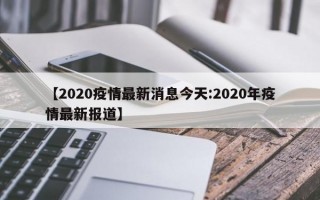 【2020疫情最新消息今天:2020年疫情最新报道】