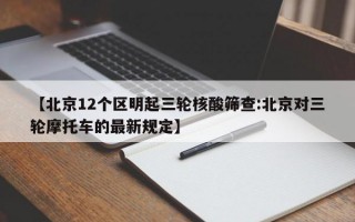 【北京12个区明起三轮核酸筛查:北京对三轮摩托车的最新规定】