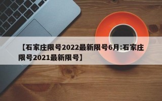 【石家庄限号2022最新限号6月:石家庄限号2021最新限号】