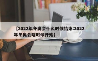 【2022年冬奥会什么时候结束:2022年冬奥会啥时候开始】