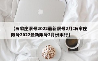 【石家庄限号2022最新限号2月:石家庄限号2022最新限号2月份限行】