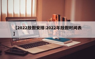 【2022放假安排:2022年放假时间表】