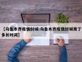 【乌鲁木齐疫情封城:乌鲁木齐疫情封城用了多长时间】