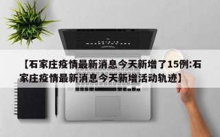 【石家庄疫情最新消息今天新增了15例:石家庄疫情最新消息今天新增活动轨迹】