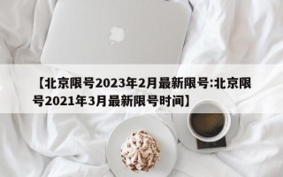 【北京限号2023年2月最新限号:北京限号2021年3月最新限号时间】