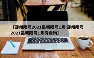 【郑州限号2021最新限号1月:郑州限号2021最新限号1月份查询】