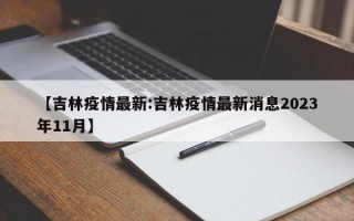 【吉林疫情最新:吉林疫情最新消息2023年11月】