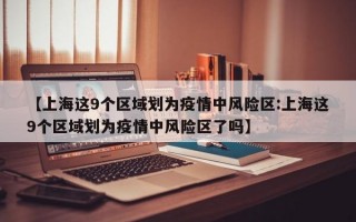 【上海这9个区域划为疫情中风险区:上海这9个区域划为疫情中风险区了吗】