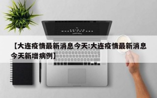 【大连疫情最新消息今天:大连疫情最新消息今天新增病例】