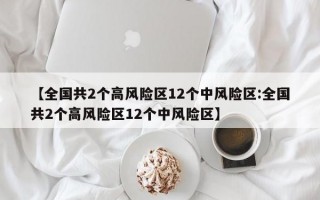 【全国共2个高风险区12个中风险区:全国共2个高风险区12个中风险区】