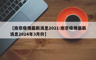 【南京疫情最新消息2021:南京疫情最新消息2024年3月份】