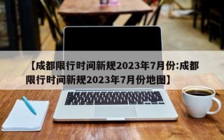 【成都限行时间新规2023年7月份:成都限行时间新规2023年7月份地图】