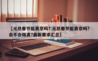 【元旦春节能离京吗?:元旦春节能离京吗?会不会隔离?最新要求汇总】