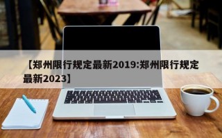 【郑州限行规定最新2019:郑州限行规定最新2023】