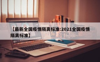 【最新全国疫情隔离标准:2021全国疫情隔离标准】