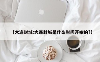 【大连封城:大连封城是什么时间开始的?】