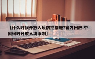 【什么时候开放入境防控措施?官方回应:中国何时开放入境限制】