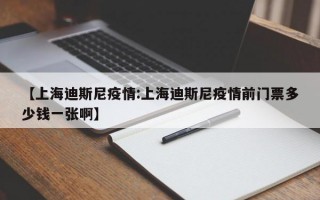 【上海迪斯尼疫情:上海迪斯尼疫情前门票多少钱一张啊】