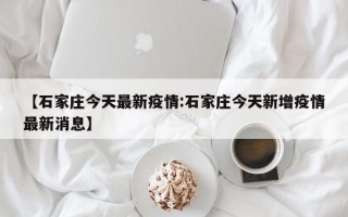 【石家庄今天最新疫情:石家庄今天新增疫情最新消息】