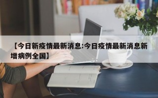 【今日新疫情最新消息:今日疫情最新消息新增病例全国】