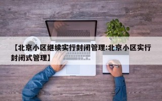 【北京小区继续实行封闭管理:北京小区实行封闭式管理】